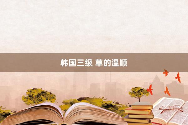 韩国三级 草的温顺