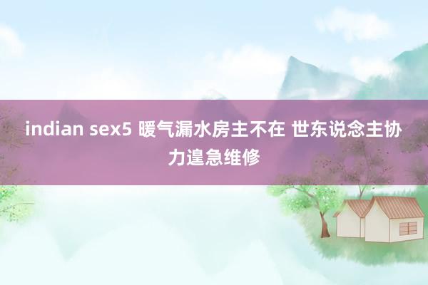indian sex5 暖气漏水房主不在 世东说念主协力遑急维修