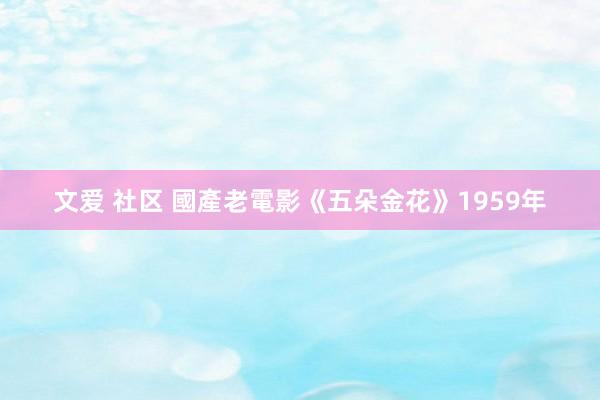 文爱 社区 國產老電影《五朵金花》1959年