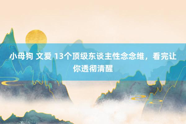 小母狗 文爱 13个顶级东谈主性念念维，看完让你透彻清醒