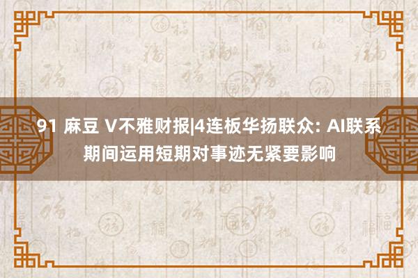 91 麻豆 V不雅财报|4连板华扬联众: AI联系期间运用短期对事迹无紧要影响