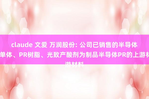 claude 文爱 万润股份: 公司已销售的半导体PR单体、PR树脂、光致产酸剂为制品半导体PR的上游材料