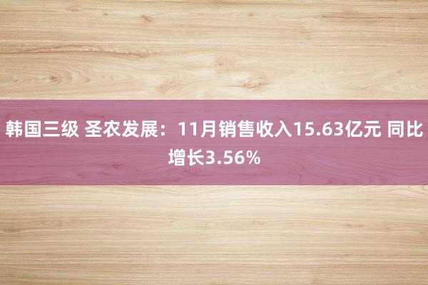 韩国三级 圣农发展：11月销售收入15.63亿元 同比增长3.56%