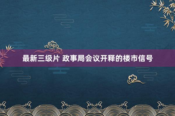 最新三级片 政事局会议开释的楼市信号