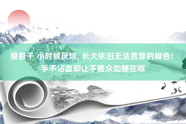 狠狠干 小时候厌烦， 长大依旧无法贯穿的脚色! 手不沾血却让不雅众如鲠在喉