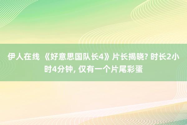 伊人在线 《好意思国队长4》片长揭晓? 时长2小时4分钟， 仅有一个片尾彩蛋