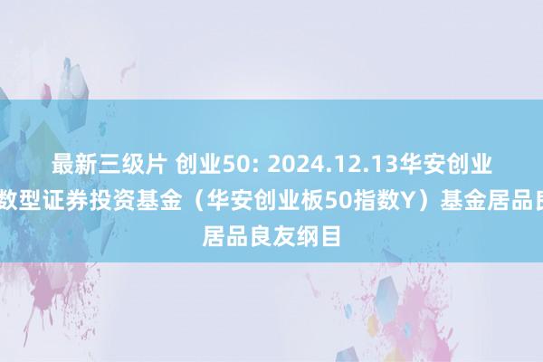 最新三级片 创业50: 2024.12.13华安创业板50指数型证券投资基金(华安创业板50指数Y)基金居品良友纲目