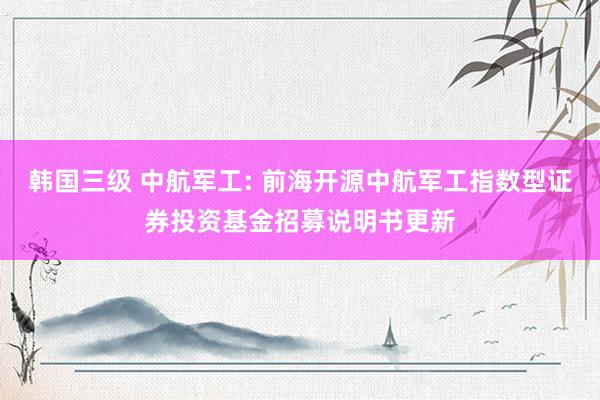 韩国三级 中航军工: 前海开源中航军工指数型证券投资基金招募说明书更新