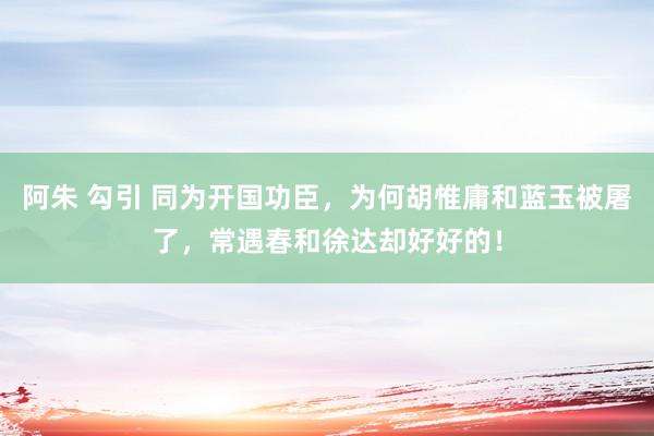 阿朱 勾引 同为开国功臣，为何胡惟庸和蓝玉被屠了，常遇春和徐达却好好的！