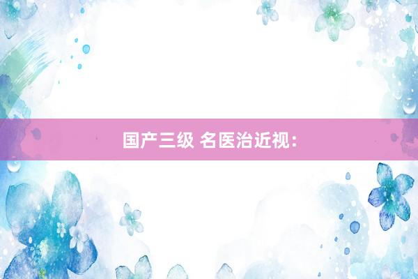 国产三级 名医治近视：