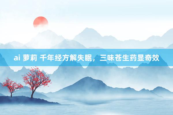 ai 萝莉 千年经方解失眠，三味苍生药显奇效