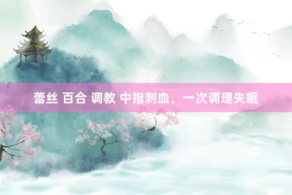 蕾丝 百合 调教 中指刺血,一次调理失眠
