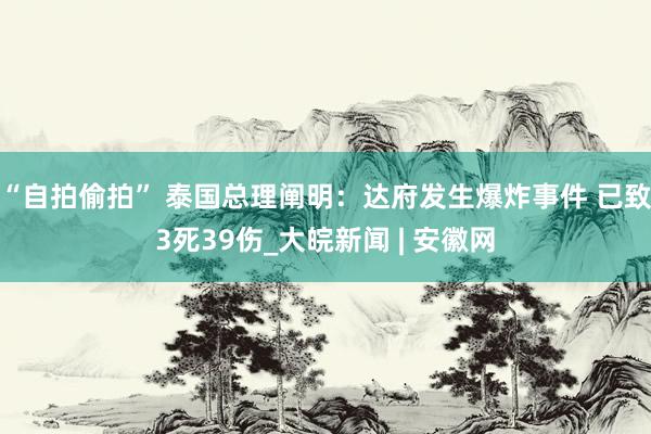 “自拍偷拍” 泰国总理阐明：达府发生爆炸事件 已致3死39伤_大皖新闻 | 安徽网