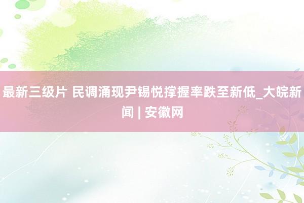 最新三级片 民调涌现尹锡悦撑握率跌至新低_大皖新闻 | 安徽网