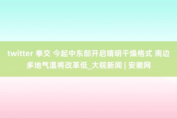twitter 拳交 今起中东部开启晴明干燥格式 南边多地气温将改革低_大皖新闻 | 安徽网