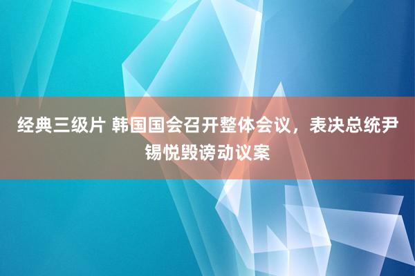 经典三级片 韩国国会召开整体会议，表决总统尹锡悦毁谤动议案