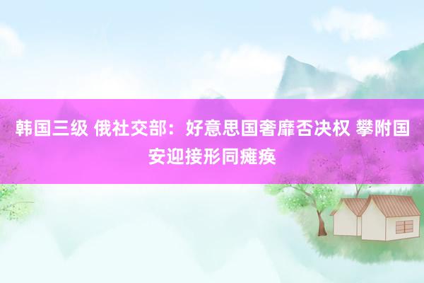 韩国三级 俄社交部：好意思国奢靡否决权 攀附国安迎接形同瘫痪