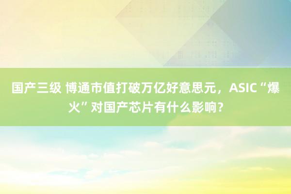 国产三级 博通市值打破万亿好意思元，ASIC“爆火”对国产芯片有什么影响？