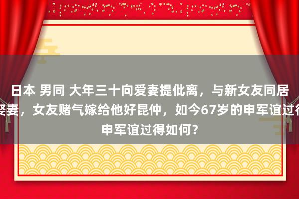 日本 男同 大年三十向爱妻提仳离，与新女友同居8年不娶妻，女友赌气嫁给他好昆仲，如今67岁的申军谊过得如何？
