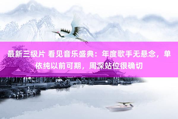 最新三级片 看见音乐盛典：年度歌手无悬念，单依纯以前可期，周深站位很确切
