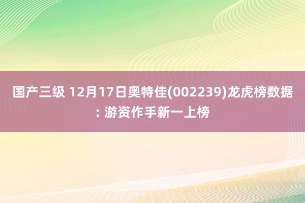 国产三级 12月17日奥特佳(002239)龙虎榜数据: 游资作手新一上榜