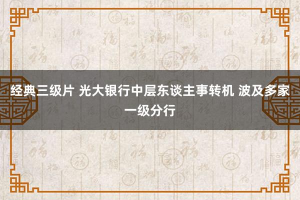 经典三级片 光大银行中层东谈主事转机 波及多家一级分行