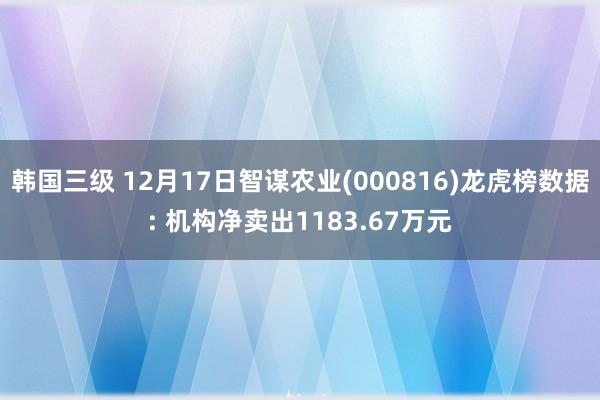 韩国三级 12月17日智谋农业(000816)龙虎榜数据: 机构净卖出1183.67万元