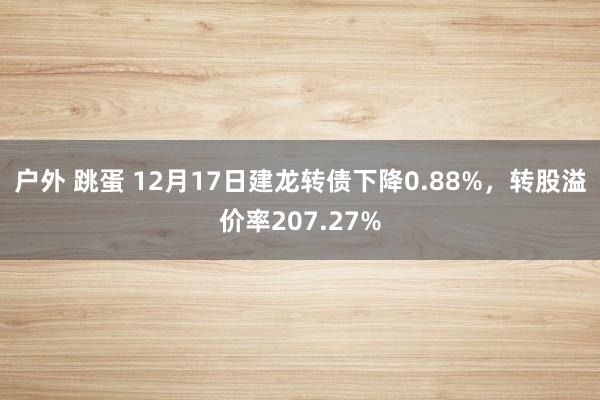 户外 跳蛋 12月17日建龙转债下降0.88%，转股溢价率207.27%