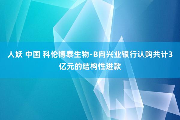人妖 中国 科伦博泰生物-B向兴业银行认购共计3亿元的结构性进款