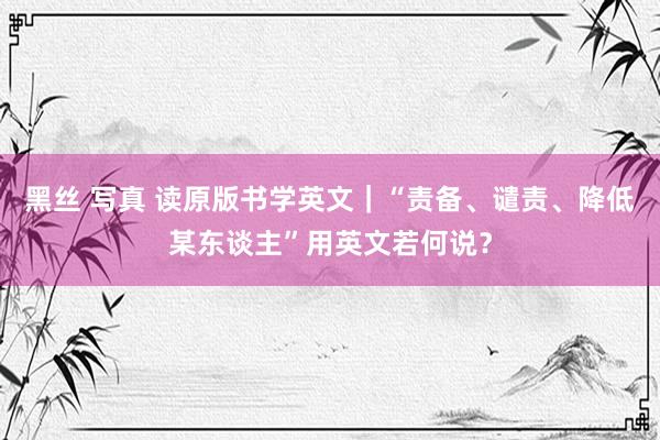 黑丝 写真 读原版书学英文｜“责备、谴责、降低某东谈主”用英文若何说？