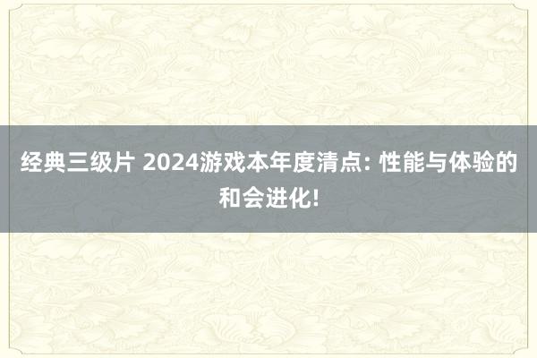 经典三级片 2024游戏本年度清点: 性能与体验的和会进化!