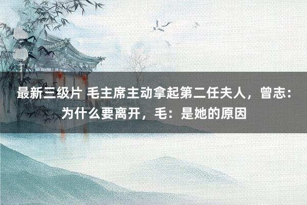 最新三级片 毛主席主动拿起第二任夫人，曾志：为什么要离开，毛：是她的原因