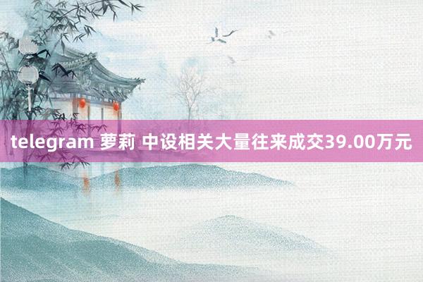 telegram 萝莉 中设相关大量往来成交39.00万元
