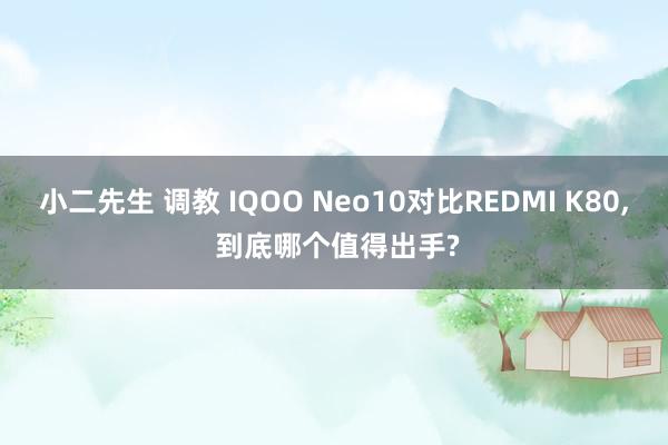 小二先生 调教 IQOO Neo10对比REDMI K80， 到底哪个值得出手?