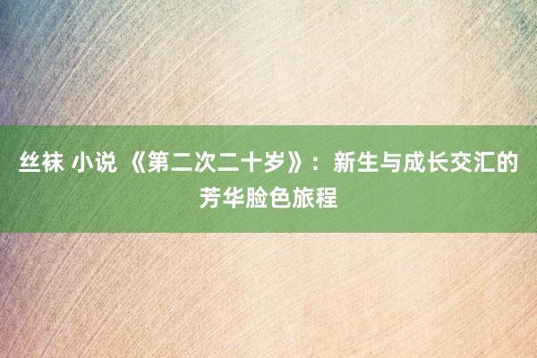 丝袜 小说 《第二次二十岁》：新生与成长交汇的芳华脸色旅程