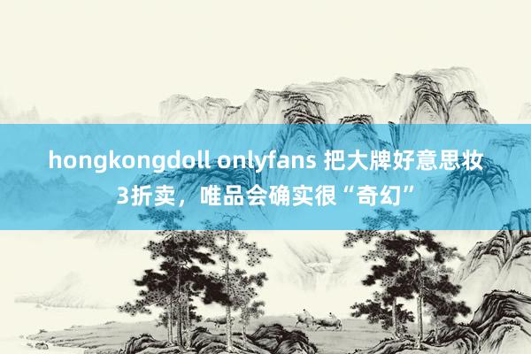 hongkongdoll onlyfans 把大牌好意思妆3折卖，唯品会确实很“奇幻”