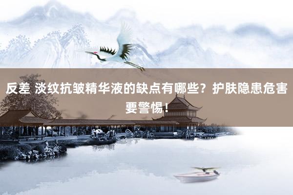反差 淡纹抗皱精华液的缺点有哪些？护肤隐患危害要警惕！
