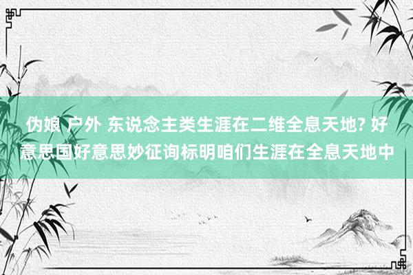 伪娘 户外 东说念主类生涯在二维全息天地? 好意思国好意思妙征询标明咱们生涯在全息天地中