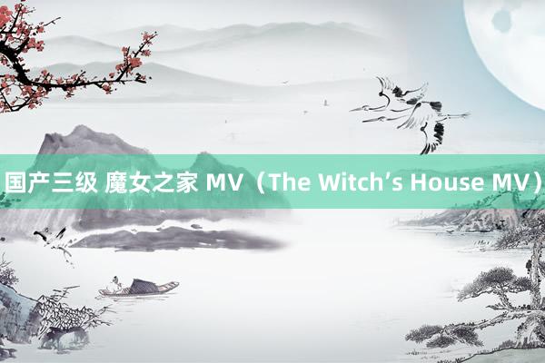 国产三级 魔女之家 MV（The Witch’s House MV）