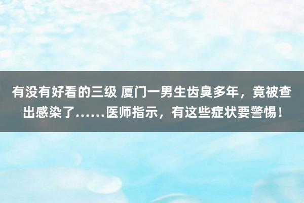 有没有好看的三级 厦门一男生齿臭多年,竟被查出感染了……医师指示,有这些症状要警惕!