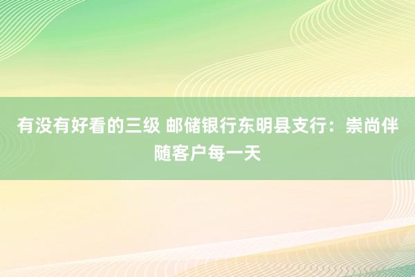 有没有好看的三级 邮储银行东明县支行：崇尚伴随客户每一天