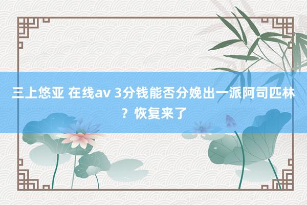 三上悠亚 在线av 3分钱能否分娩出一派阿司匹林？恢复来了
