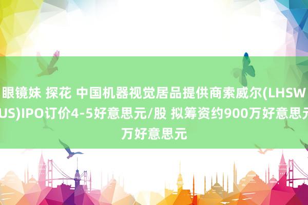 眼镜妹 探花 中国机器视觉居品提供商索威尔(LHSW.US)IPO订价4-5好意思元/股 拟筹资约900万好意思元