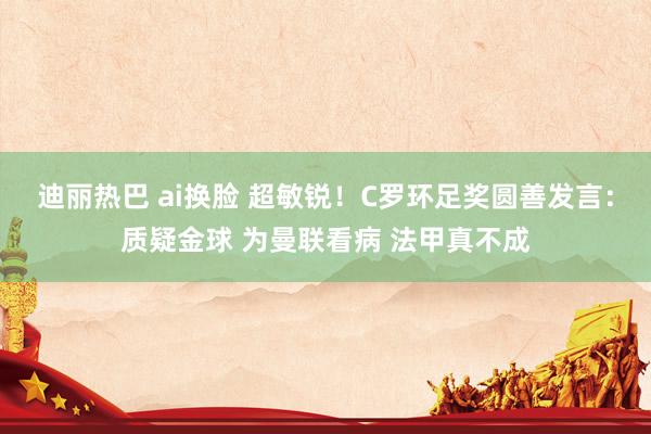 迪丽热巴 ai换脸 超敏锐！C罗环足奖圆善发言：质疑金球 为曼联看病 法甲真不成