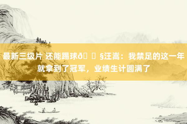 最新三级片 还能踢球😧汪嵩：我禁足的这一年就拿到了冠军，业绩生计圆满了