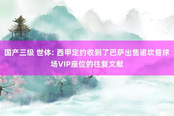 国产三级 世体: 西甲定约收到了巴萨出售诺坎普球场VIP座位的往复文献