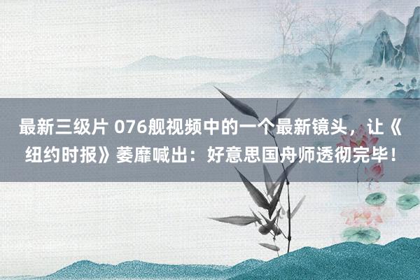 最新三级片 076舰视频中的一个最新镜头,让《纽约时报》萎靡喊出:好意思国舟师透彻完毕!
