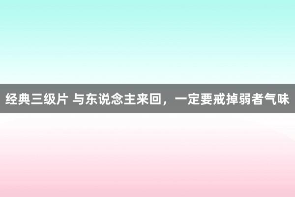 经典三级片 与东说念主来回,一定要戒掉弱者气味