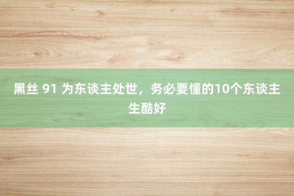 黑丝 91 为东谈主处世,务必要懂的10个东谈主生酷好