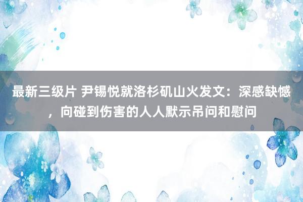 最新三级片 尹锡悦就洛杉矶山火发文:深感缺憾,向碰到伤害的人人默示吊问和慰问